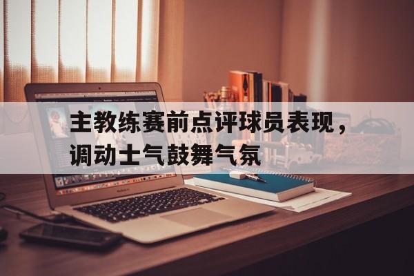 关于主教练赛前点评球员表现，调动士气鼓舞气氛的信息