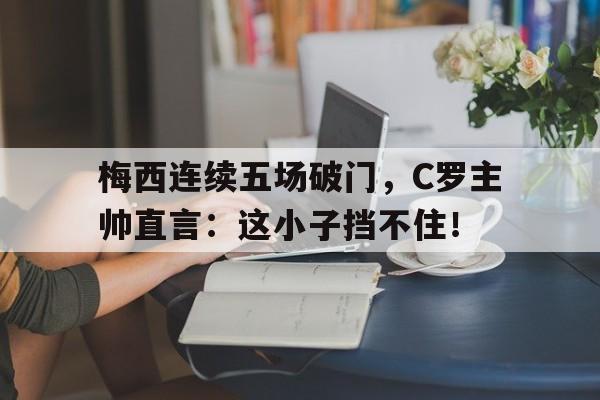 梅西连续五场破门，C罗主帅直言：这小子挡不住！