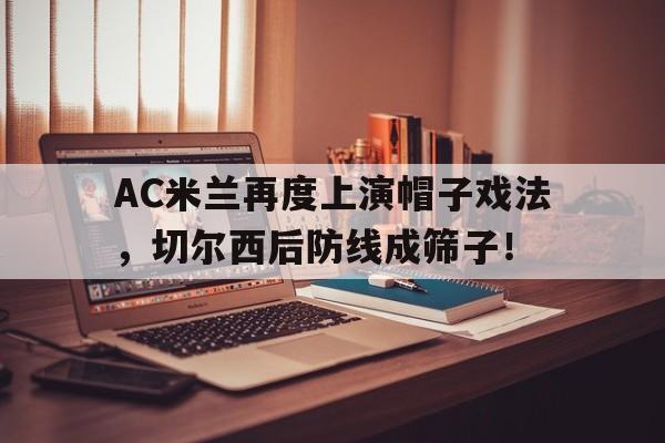 AC米兰再度上演帽子戏法，切尔西后防线成筛子！